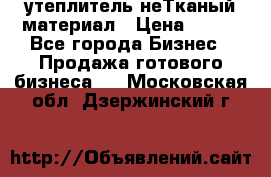 утеплитель неТканый материал › Цена ­ 100 - Все города Бизнес » Продажа готового бизнеса   . Московская обл.,Дзержинский г.